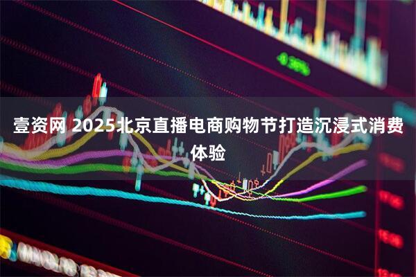 壹资网 2025北京直播电商购物节打造沉浸式消费体验