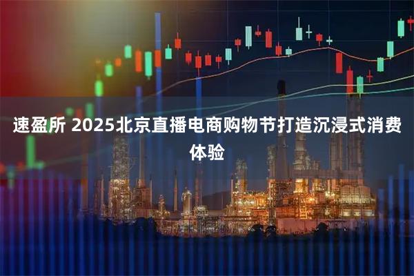 速盈所 2025北京直播电商购物节打造沉浸式消费体验