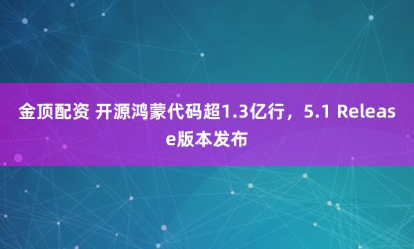 金顶配资 开源鸿蒙代码超1.3亿行，5.1 Release版本发布