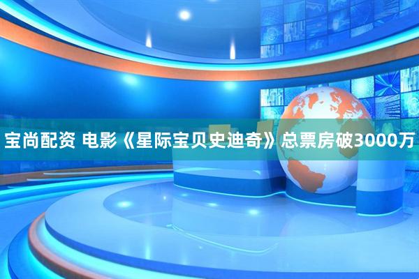 宝尚配资 电影《星际宝贝史迪奇》总票房破3000万
