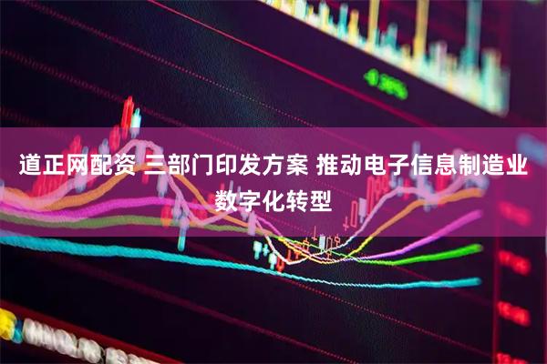 道正网配资 三部门印发方案 推动电子信息制造业数字化转型