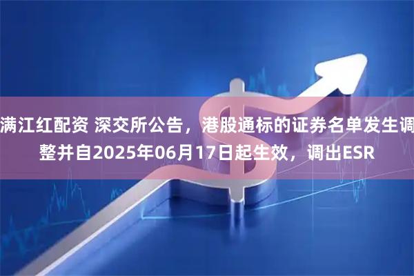 满江红配资 深交所公告，港股通标的证券名单发生调整并自2025年06月17日起生效，调出ESR