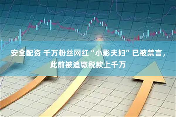 安全配资 千万粉丝网红“小影夫妇”已被禁言,此前被追缴税款上千万