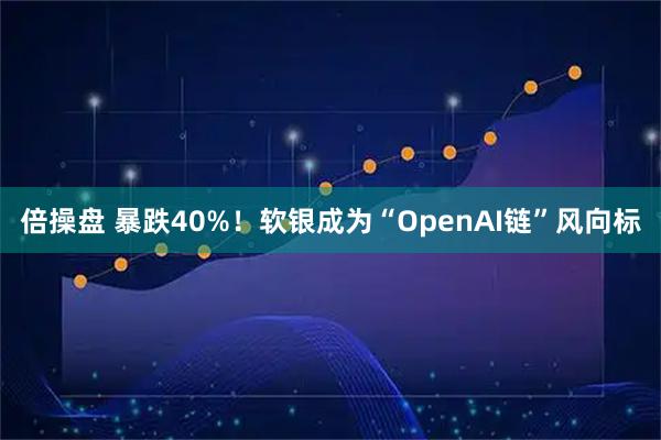 倍操盘 暴跌40%！软银成为“OpenAI链”风向标