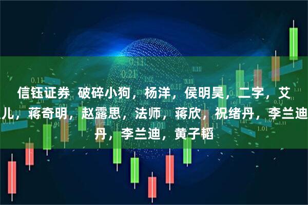 信钰证券  破碎小狗，杨洋，侯明昊，二字，艾米，宋祖儿，蒋奇明，赵露思，法师，蒋欣，祝绪丹，李兰迪，黄子韬