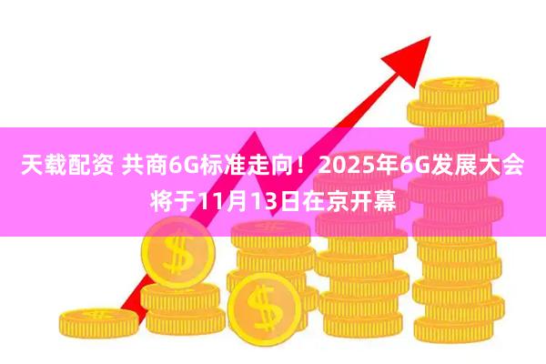 天载配资 共商6G标准走向!2025年6G发展大会将于11月13日在京开幕