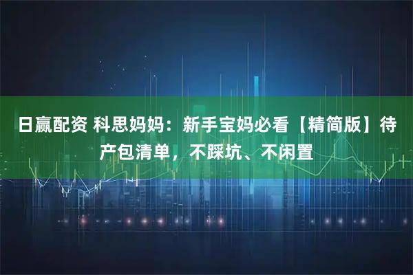 日赢配资 科思妈妈：新手宝妈必看【精简版】待产包清单，不踩坑、不闲置