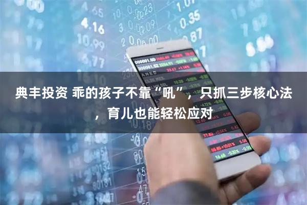 典丰投资 乖的孩子不靠“吼”,只抓三步核心法,育儿也能轻松应对