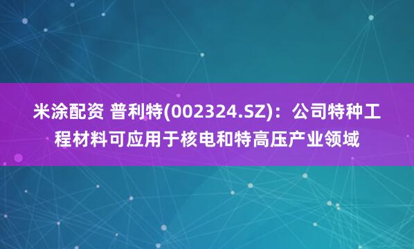 米涂配资 普利特(002324.SZ)：公司特种工程材料可应用于核电和特高压产业领域