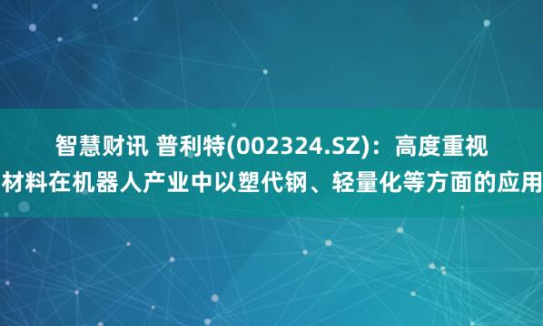智慧财讯 普利特(002324.SZ):高度重视材料在机器人产业中以塑代钢、轻量化等方面的应用