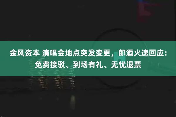 金风资本 演唱会地点突发变更，郎酒火速回应：免费接驳、到场有礼、无忧退票