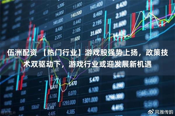 伍洲配资 【热门行业】游戏股强势上扬，政策技术双驱动下，游戏行业或迎发展新机遇