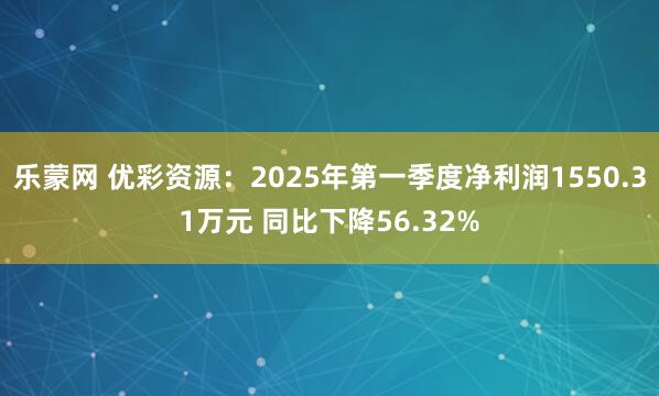 乐蒙网 优彩资源：2025年第一季度净利润1550.31万元 同比下降56.32%