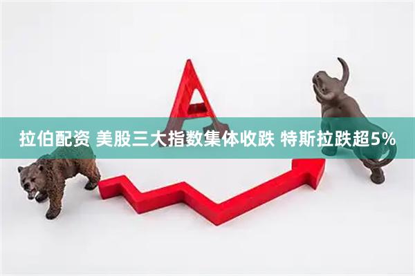 拉伯配资 美股三大指数集体收跌 特斯拉跌超5%
