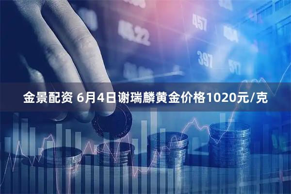 金景配资 6月4日谢瑞麟黄金价格1020元/克