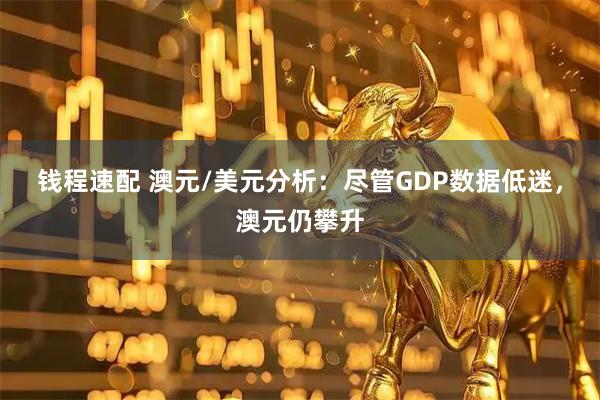 钱程速配 澳元/美元分析:尽管GDP数据低迷,澳元仍攀升