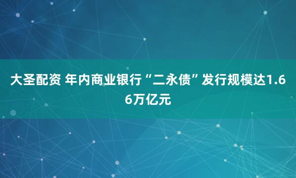 大圣配资 年内商业银行“二永债”发行规模达1.66万亿元