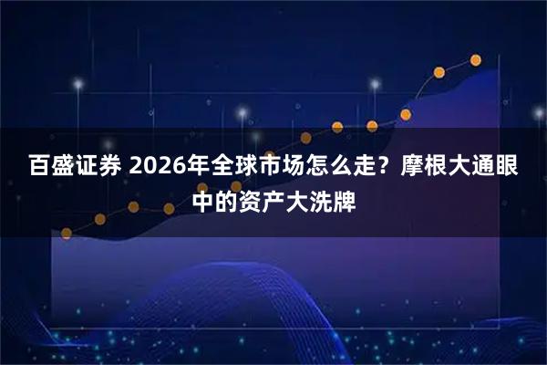百盛证券 2026年全球市场怎么走?摩根大通眼中的资产大洗牌