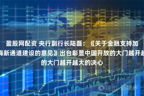 盈股网配资 央行副行长陆磊:《关于金融支持加快西部陆海新通道建设的意见》出台彰显中国开放的大门越开越大的决心