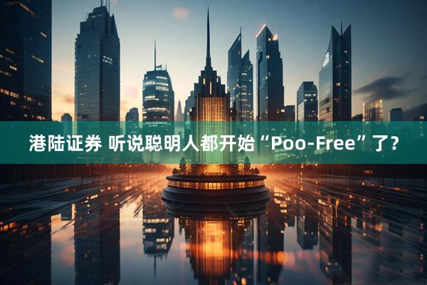 港陆证券 听说聪明人都开始“Poo-Free”了？