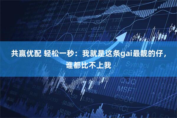 共赢优配 轻松一秒：我就是这条gai最靓的仔，谁都比不上我