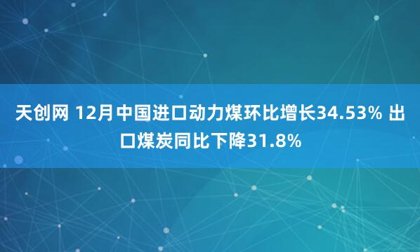 天创网 12月中国进口动力煤环比增长34.53% 出口煤炭同比下降31.8%