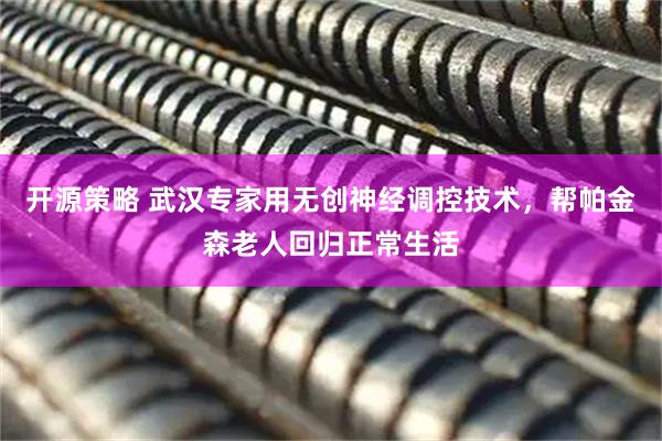 开源策略 武汉专家用无创神经调控技术,帮帕金森老人回归正常生活
