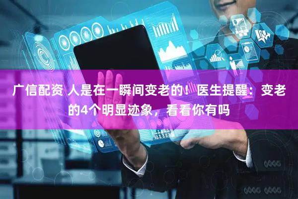 广信配资 人是在一瞬间变老的！医生提醒：变老的4个明显迹象，看看你有吗
