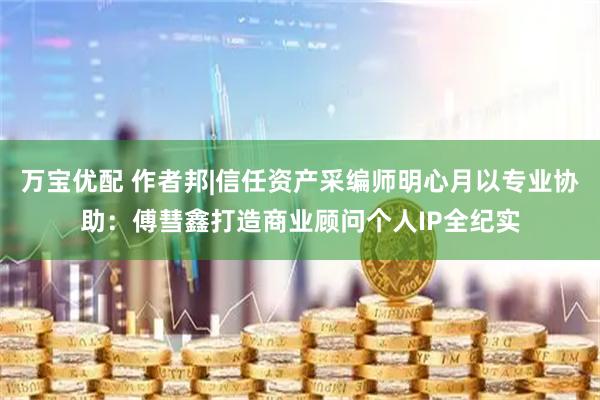 万宝优配 作者邦|信任资产采编师明心月以专业协助：傅彗鑫打造商业顾问个人IP全纪实