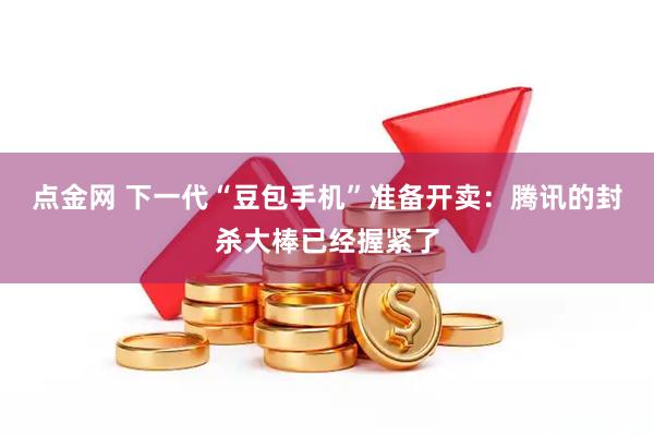 点金网 下一代“豆包手机”准备开卖：腾讯的封杀大棒已经握紧了
