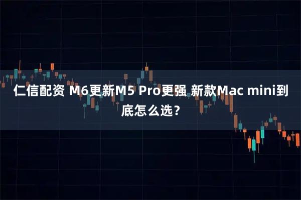 仁信配资 M6更新M5 Pro更强 新款Mac mini到底怎么选？